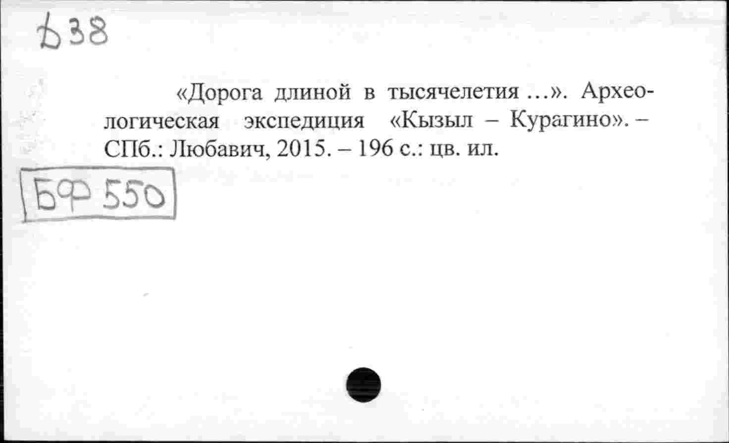 ﻿«Дорога длиной в тысячелетия ...». Археологическая экспедиция «Кызыл - Курагино». -СПб.: Любавич, 2015. - 196 с.: цв. ил.